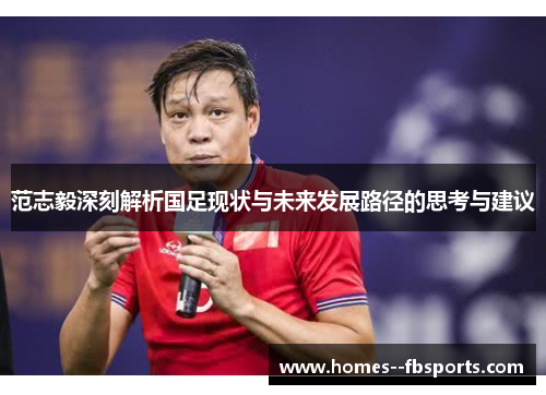 范志毅深刻解析国足现状与未来发展路径的思考与建议