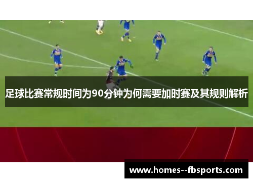 足球比赛常规时间为90分钟为何需要加时赛及其规则解析