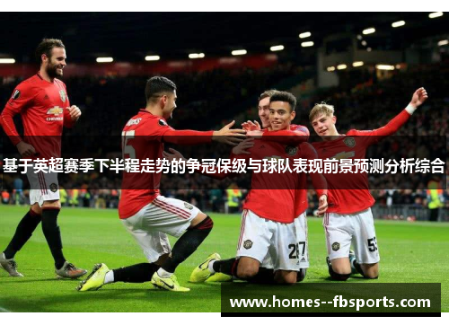 基于英超赛季下半程走势的争冠保级与球队表现前景预测分析综合 基于英超赛季下半程走势的争冠保级与球队表现前景预测分析综合