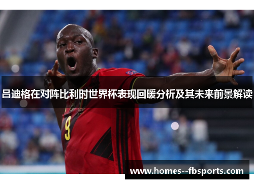 吕迪格在对阵比利时世界杯表现回暖分析及其未来前景解读