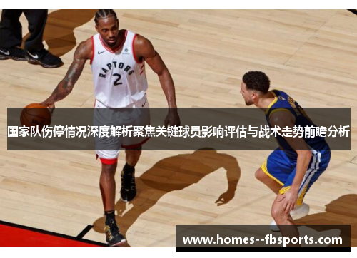 国家队伤停情况深度解析聚焦关键球员影响评估与战术走势前瞻分析 国家队伤停情况深度解析聚焦关键球员影响评估与战术走势前瞻分析