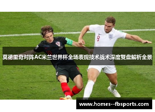 莫德里奇对阵AC米兰世界杯全场表现技术战术深度复盘解析全景 莫德里奇对阵AC米兰世界杯全场表现技术战术深度复盘解析全景