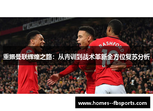 重振曼联辉煌之路：从青训到战术革新全方位复苏分析