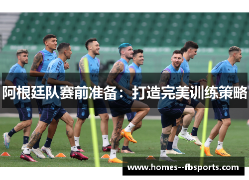 阿根廷队赛前准备：打造完美训练策略