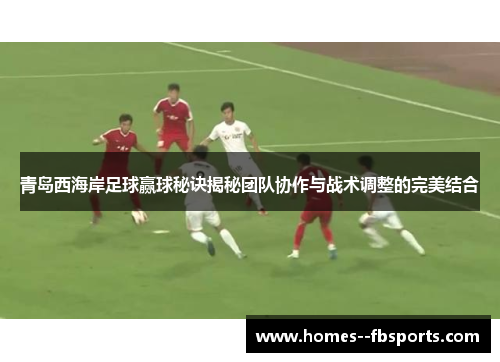 青岛西海岸足球赢球秘诀揭秘团队协作与战术调整的完美结合