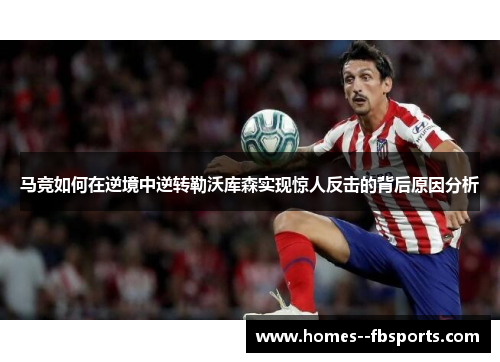 马竞如何在逆境中逆转勒沃库森实现惊人反击的背后原因分析