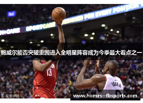 鲍威尔能否突破重围进入全明星阵容成为今季最大看点之一 鲍威尔能否突破重围进入全明星阵容成为今季最大看点之一