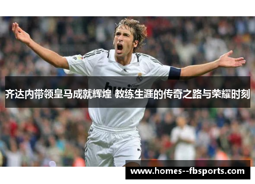 齐达内带领皇马成就辉煌 教练生涯的传奇之路与荣耀时刻