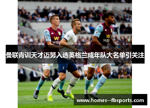 曼联青训天才迈努入选英格兰成年队大名单引关注 曼联青训天才迈努入选英格兰成年队大名单引关注