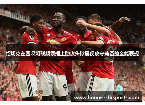 绍切克在西汉姆联频繁插上助攻头球展现攻守兼备的全能表现 绍切克在西汉姆联频繁插上助攻头球展现攻守兼备的全能表现