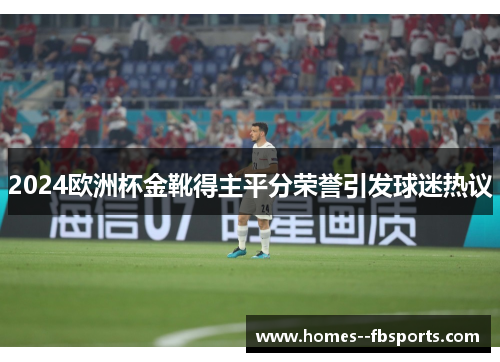 2024欧洲杯金靴得主平分荣誉引发球迷热议 2024欧洲杯金靴得主平分荣誉引发球迷热议