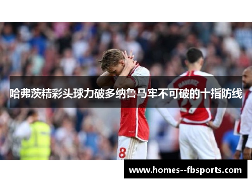 哈弗茨精彩头球力破多纳鲁马牢不可破的十指防线 哈弗茨精彩头球力破多纳鲁马牢不可破的十指防线