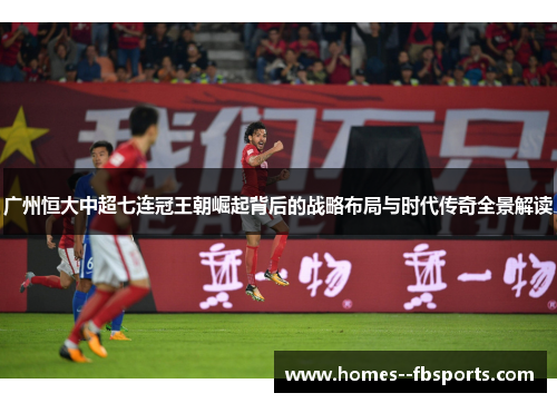 广州恒大中超七连冠王朝崛起背后的战略布局与时代传奇全景解读