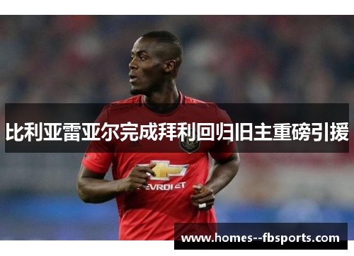 比利亚雷亚尔完成拜利回归旧主重磅引援