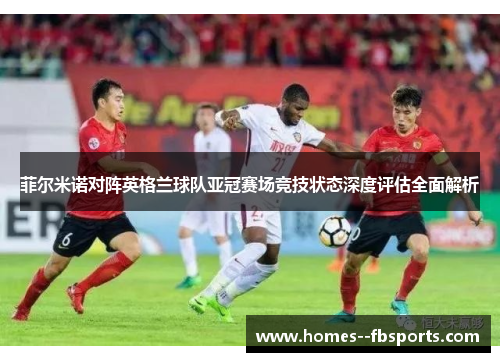 菲尔米诺对阵英格兰球队亚冠赛场竞技状态深度评估全面解析 菲尔米诺对阵英格兰球队亚冠赛场竞技状态深度评估全面解析