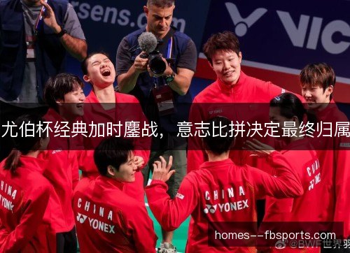 尤伯杯经典加时鏖战，意志比拼决定最终归属